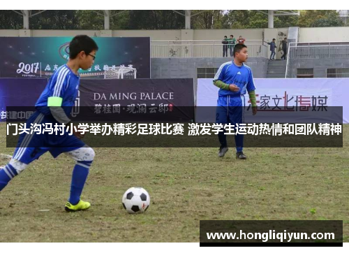 门头沟冯村小学举办精彩足球比赛 激发学生运动热情和团队精神