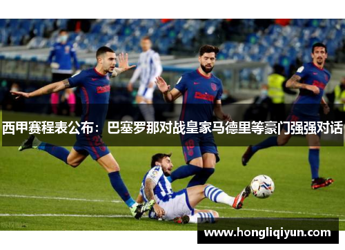 西甲赛程表公布：巴塞罗那对战皇家马德里等豪门强强对话