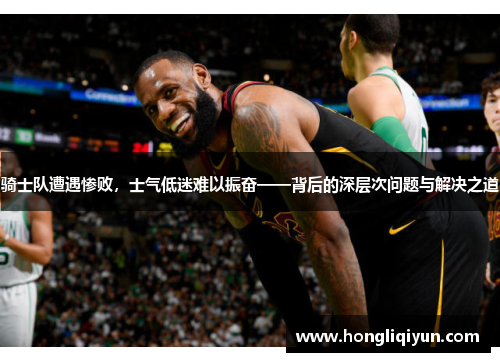 骑士队遭遇惨败,士气低迷难以振奋——背后的深层次问题与解决之道