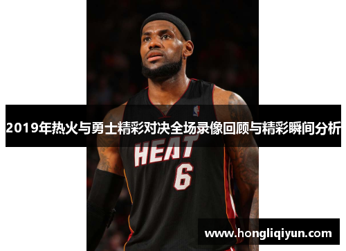2019年热火与勇士精彩对决全场录像回顾与精彩瞬间分析