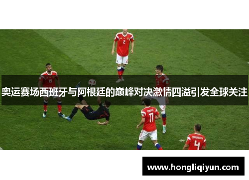 奥运赛场西班牙与阿根廷的巅峰对决激情四溢引发全球关注