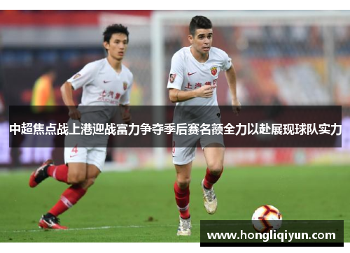 中超焦点战上港迎战富力争夺季后赛名额全力以赴展现球队实力