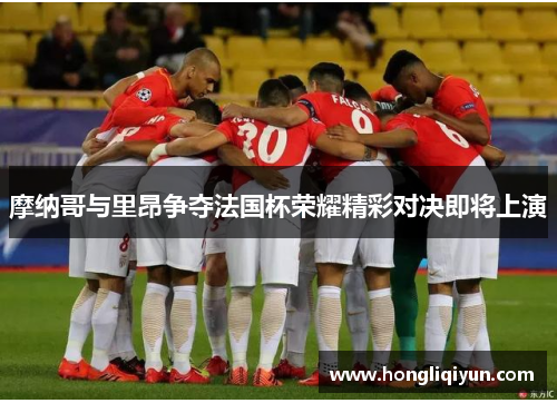摩纳哥与里昂争夺法国杯荣耀精彩对决即将上演