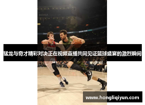 猛龙与奇才精彩对决正在视频直播共同见证篮球盛宴的激烈瞬间