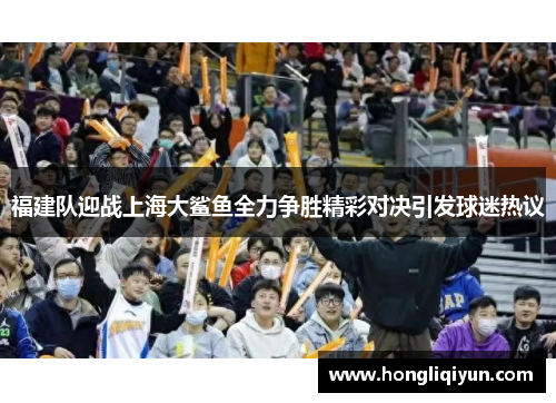 福建队迎战上海大鲨鱼全力争胜精彩对决引发球迷热议