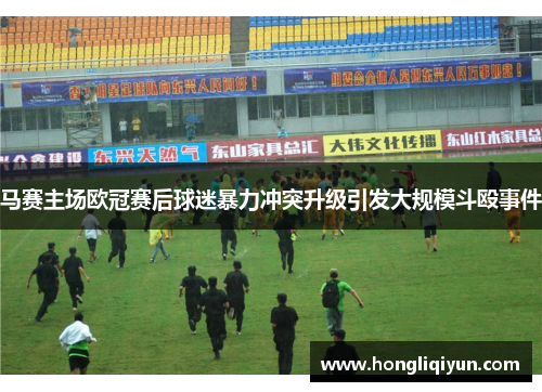 马赛主场欧冠赛后球迷暴力冲突升级引发大规模斗殴事件