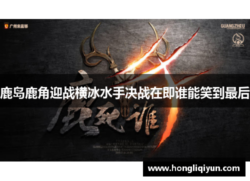 鹿岛鹿角迎战横冰水手决战在即谁能笑到最后