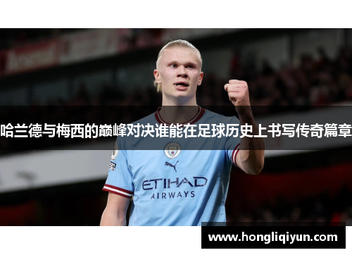 哈兰德与梅西的巅峰对决谁能在足球历史上书写传奇篇章